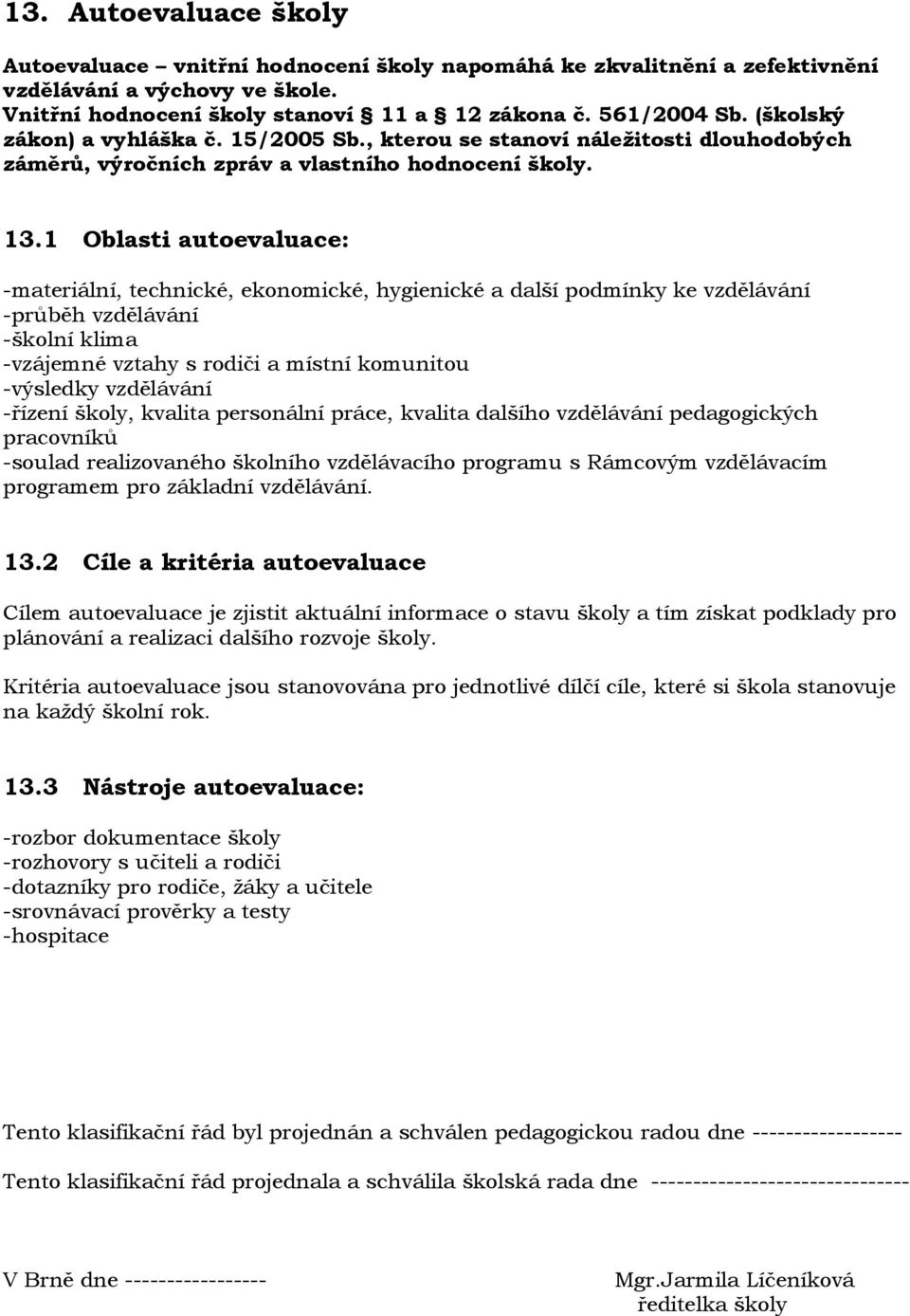 1 Oblasti autoevaluace: -materiální, technické, ekonomické, hygienické a další podmínky ke vzdělávání -průběh vzdělávání -školní klima -vzájemné vztahy s rodiči a místní komunitou -výsledky