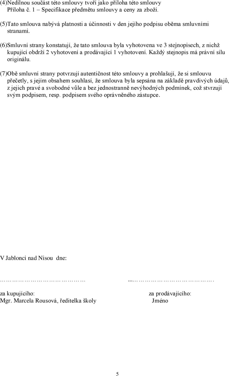 (6)Smluvní strany konstatují, že tato smlouva byla vyhotovena ve 3 stejnopisech, z nichž kupující obdrží 2 vyhotovení a prodávající 1 vyhotovení. Každý stejnopis má právní sílu originálu.