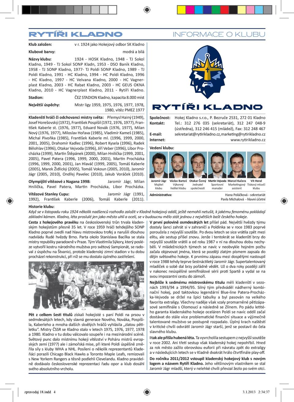 1977- TJ Poldi SONP Kladno, 1989 - TJ Poldi Kladno, 1991 - HC Kladno, 1994 - HC Poldi Kladno, 1996 - HC Kladno, 1997 - HC Velvana Kladno, 2000 - HC Vagnerplast Kladno, 2003 - HC Rabat Kladno, 2003 -