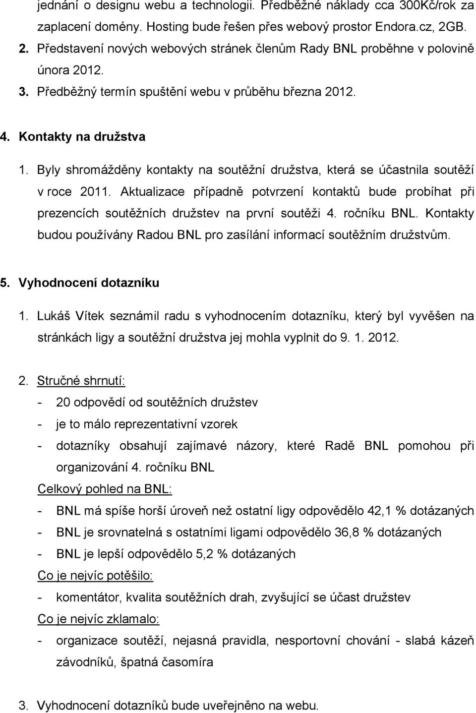 Byly shromážděny kontakty na soutěžní družstva, která se účastnila soutěží v roce 2011. Aktualizace případně potvrzení kontaktů bude probíhat při prezencích soutěžních družstev na první soutěži 4.