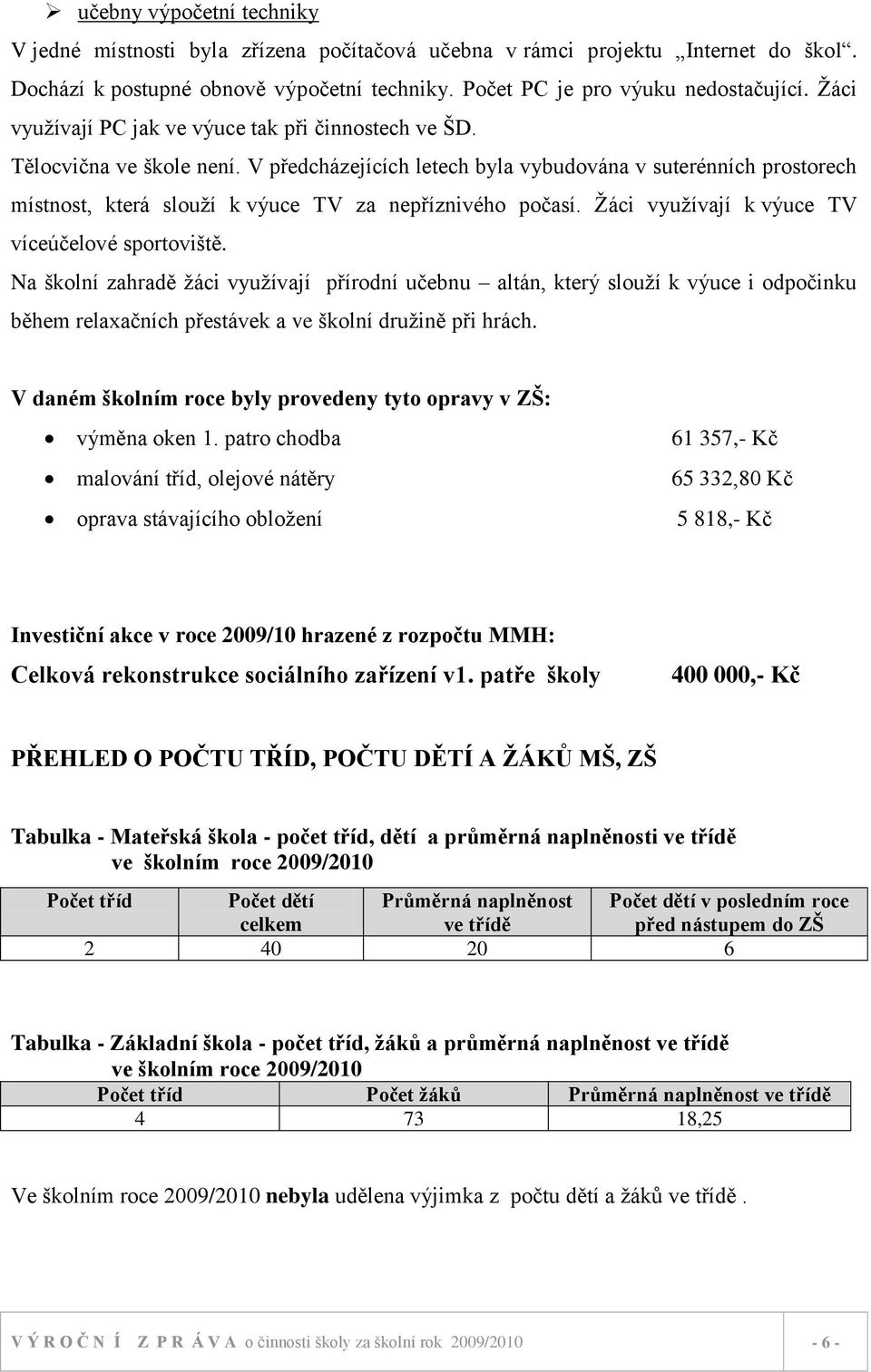 V předcházejících letech byla vybudována v suterénních prostorech místnost, která slouţí k výuce TV za nepříznivého počasí. Ţáci vyuţívají k výuce TV víceúčelové sportoviště.