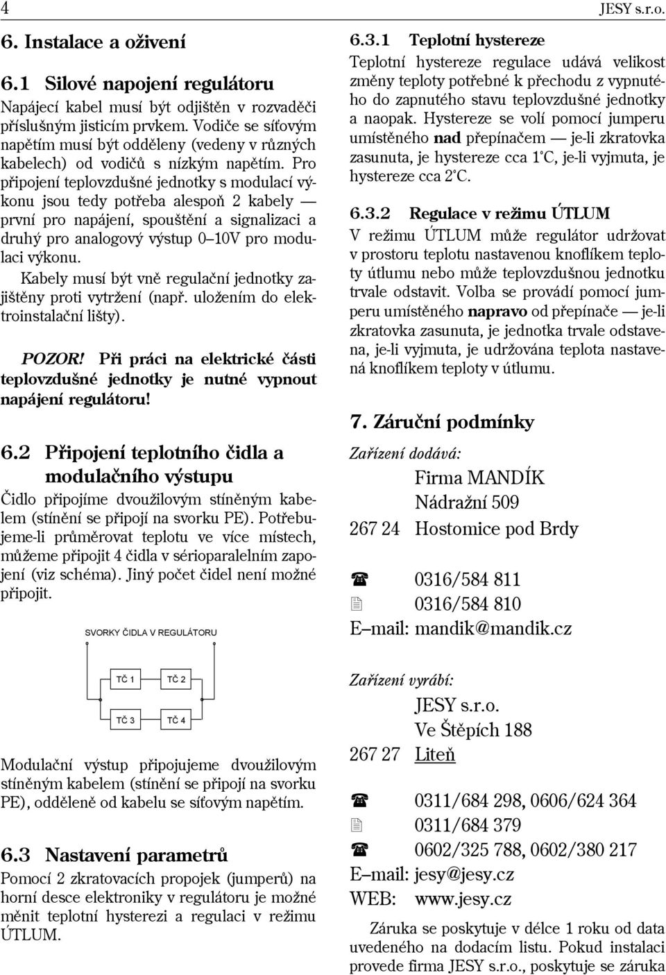 Pro pøipojení teplovzdušné jednotky s modulací výkonu jsou tedy potøeba alespoò 2 kabely první pro napájení, spouštìní a signalizaci a druhý pro analogový výstup 0 10V pro modulaci výkonu.