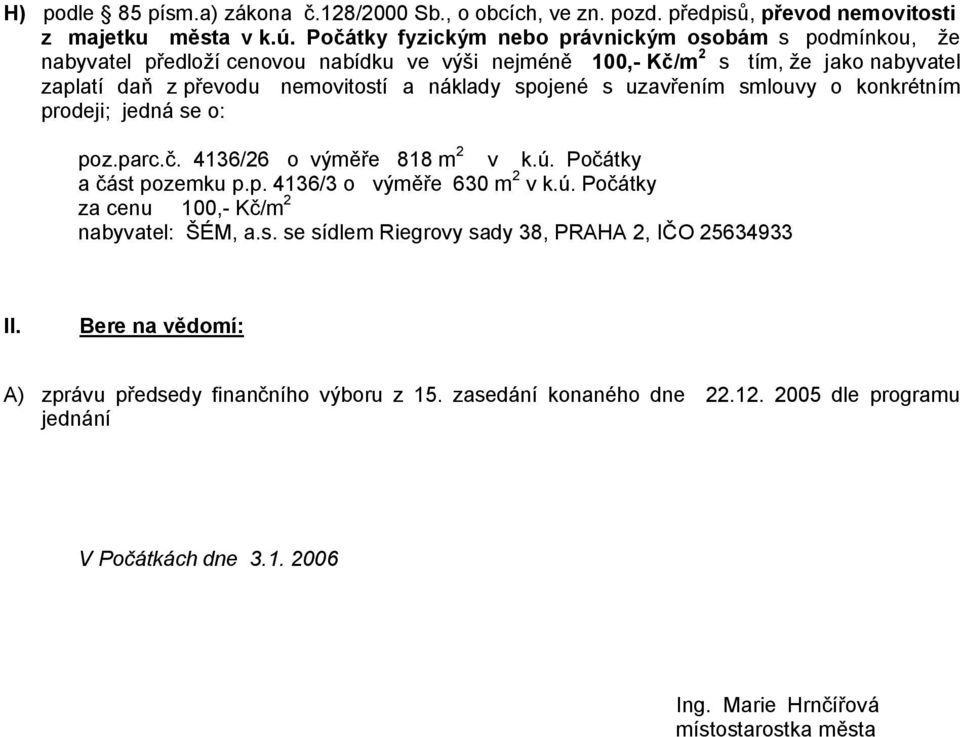 spojené s uzavřením smlouvy o konkrétním prodeji; jedná se o: poz.parc.č. 4136/26 o výměře 818 m 2 v k.ú. Počátky a část pozemku p.p. 4136/3 o výměře 630 m 2 v k.ú. Počátky za cenu 100,- Kč/m 2 nabyvatel: ŠÉM, a.