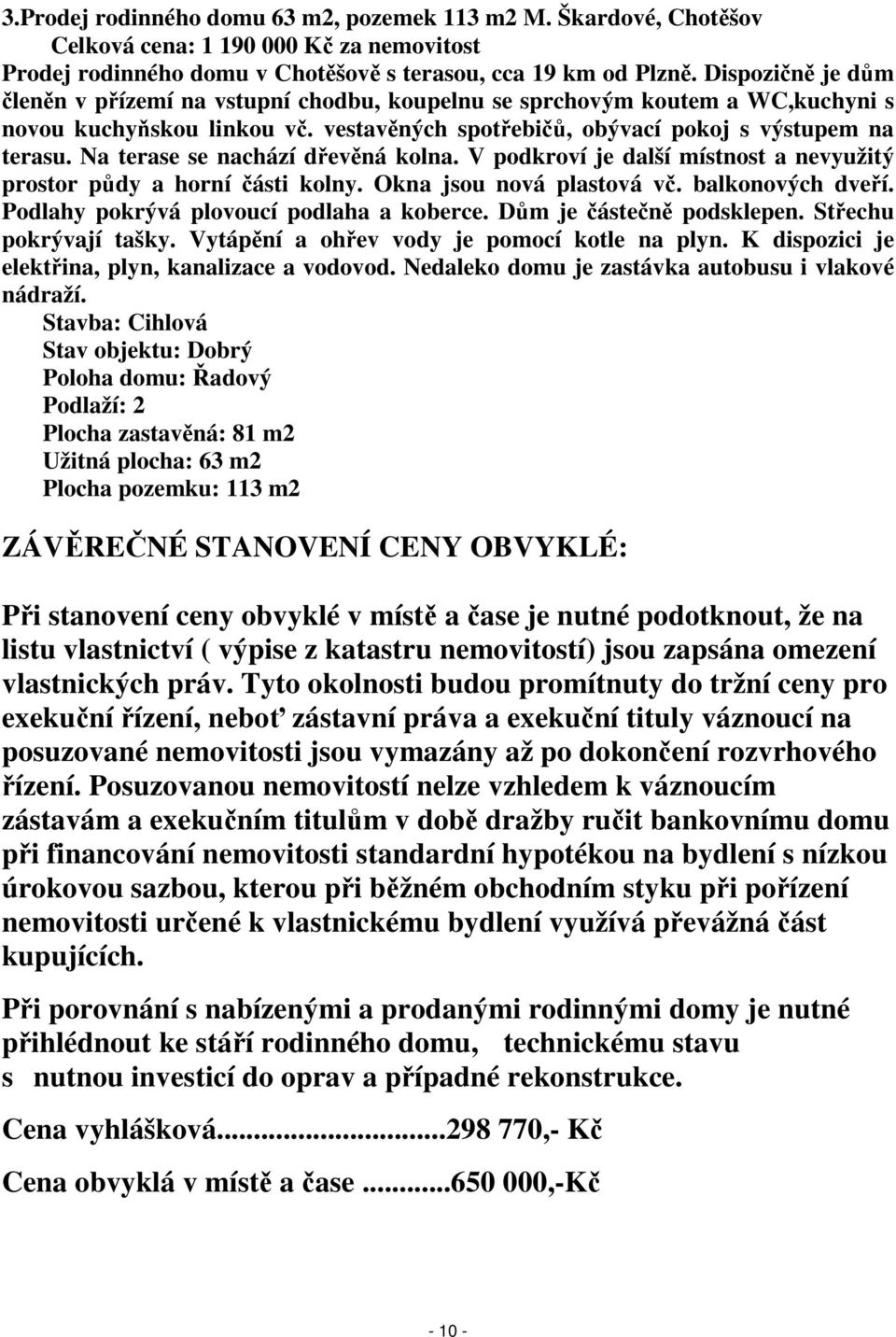 Na terase se nachází dřevěná kolna. V podkroví je další místnost a nevyužitý prostor půdy a horní části kolny. Okna jsou nová plastová vč. balkonových dveří.