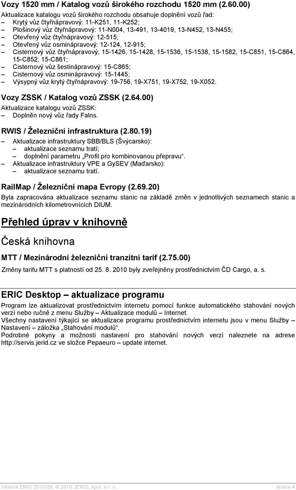 Otevřený vůz čtyřnápravový: 12-515; Otevřený vůz osminápravový: 12-124, 12-915; Cisternový vůz čtyřnápravový: 15-1426, 15-1428, 15-1536, 15-1538, 15-1582, 15-C851, 15-C864, 15-C852, 15-C861;