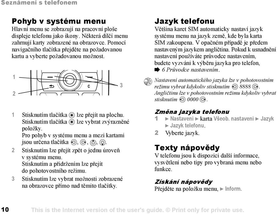 Pro pohyb v systému menu a mezi kartami jsou určena tlačítka,,,. 2 Stisknutím lze přejít zpět o jednu úroveň v systému menu. Stisknutím a přidržením lze přejít do pohotovostního režimu.