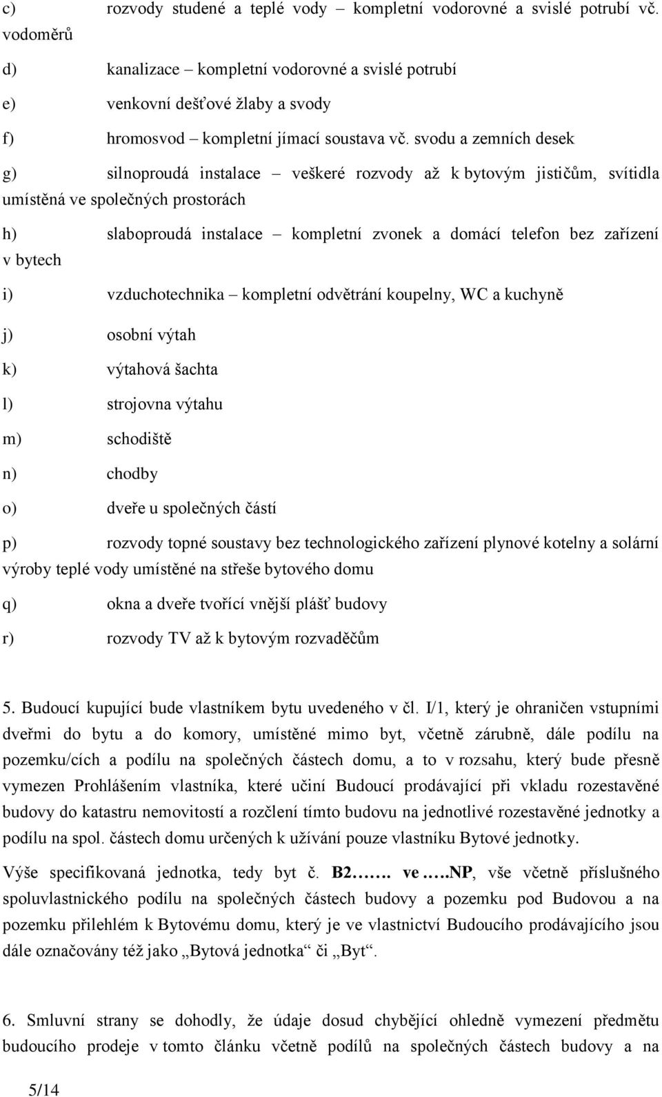 svodu a zemních desek g) silnoproudá instalace veškeré rozvody až k bytovým jističům, svítidla umístěná ve společných prostorách h) slaboproudá instalace kompletní zvonek a domácí telefon bez