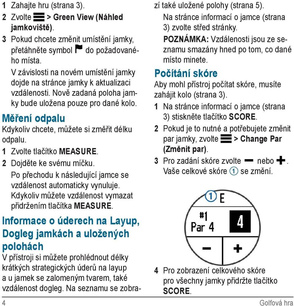 Měření odpalu Kdykoliv chcete, můžete si změřit délku odpalu. 1 Zvolte tlačítko MEASURE. 2 Dojděte ke svému míčku. Po přechodu k následující jamce se vzdálenost automaticky vynuluje.