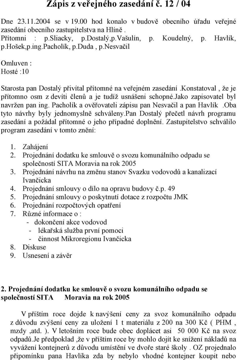 konstatoval, že je přítomno osm z devíti členů a je tudíž usnášeni schopné.jako zapisovatel byl navržen pan ing. Pacholík a ověřovateli zápisu pan Nesvačil a pan Havlík.