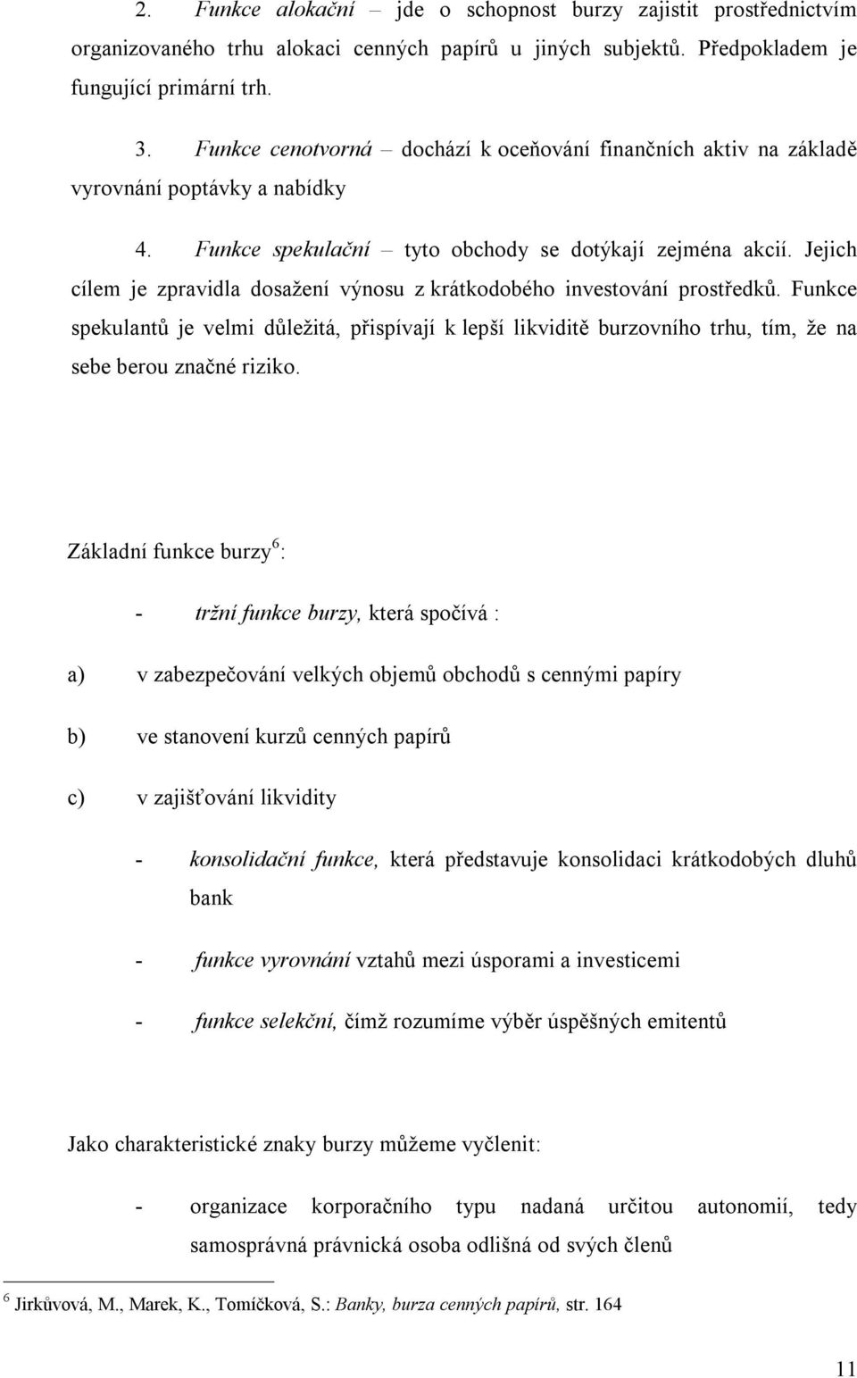 Jejich cílem je zpravidla dosažení výnosu z krátkodobého investování prostředků. Funkce spekulantů je velmi důležitá, přispívají k lepší likviditě burzovního trhu, tím, že na sebe berou značné riziko.