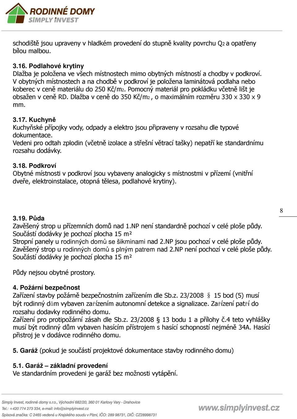 V obytných místnostech a na chodbě v podkroví je položena laminátová podlaha nebo koberec v ceně materiálu do 250 Kč/m2. Pomocný materiál pro pokládku včetně lišt je obsažen v ceně RD.