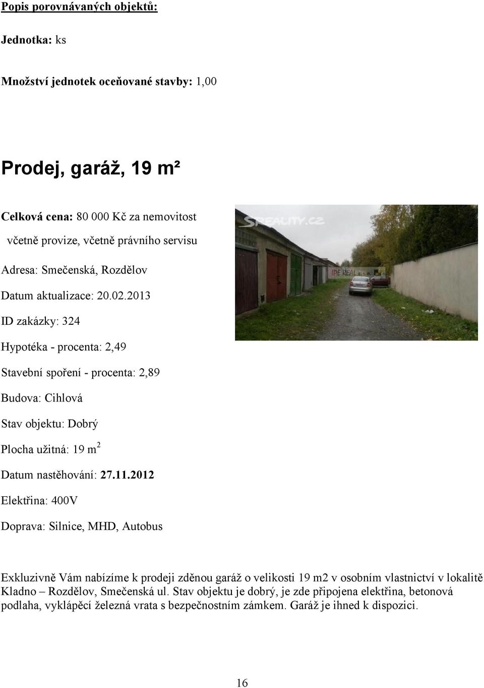 2013 ID zakázky: 324 Hypotéka - procenta: 2,49 Stavební spoření - procenta: 2,89 Budova: Cihlová Stav objektu: Dobrý Plocha užitná: 19 m 2 Datum nastěhování: 27.11.