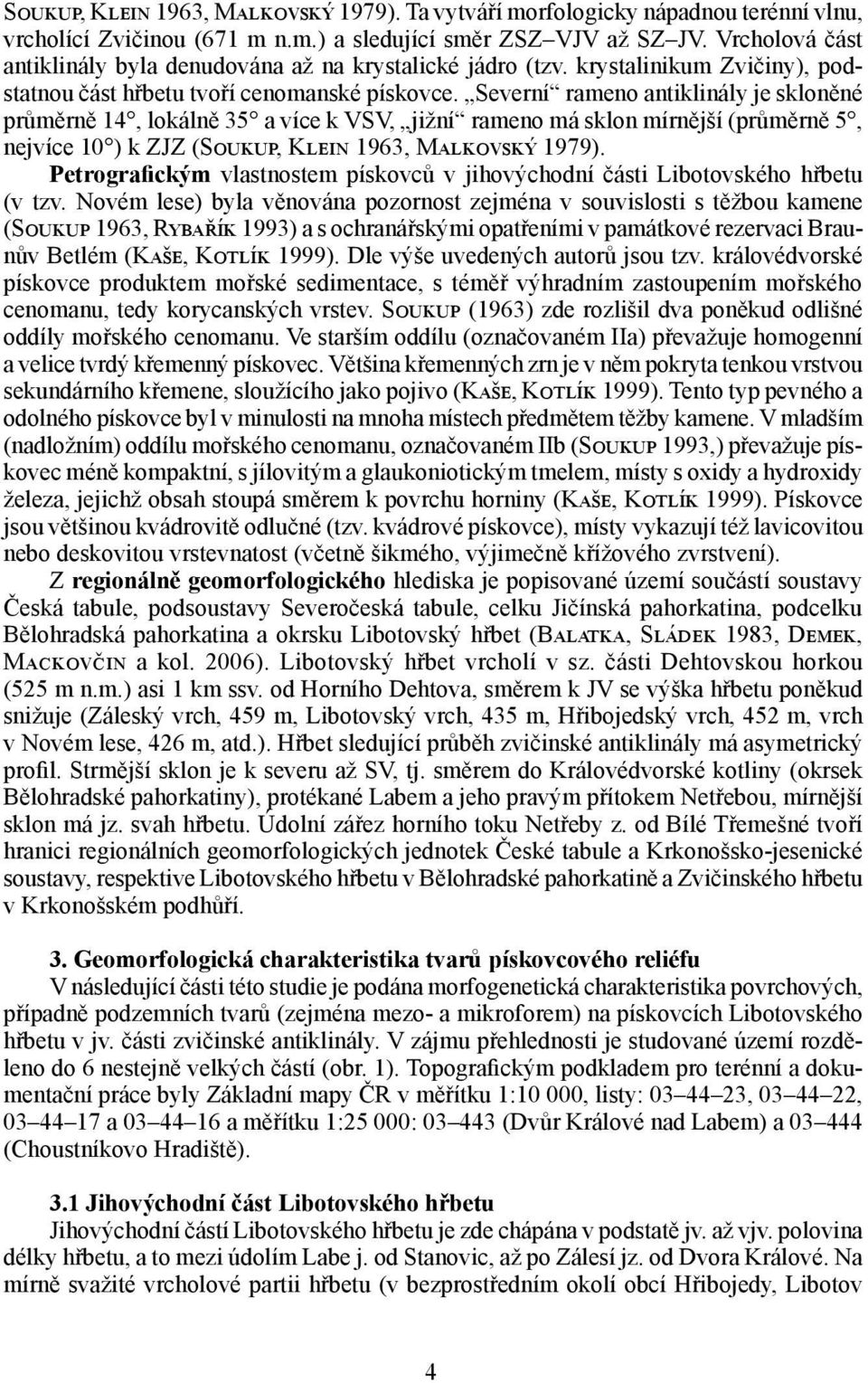 Severní rameno antiklinály je skloněné průměrně 14, lokálně 35 a více k VSV, jižní rameno má sklon mírnější (průměrně 5, nejvíce 10 ) k ZJZ (Soukup, Klein 1963, Malkovský 1979).