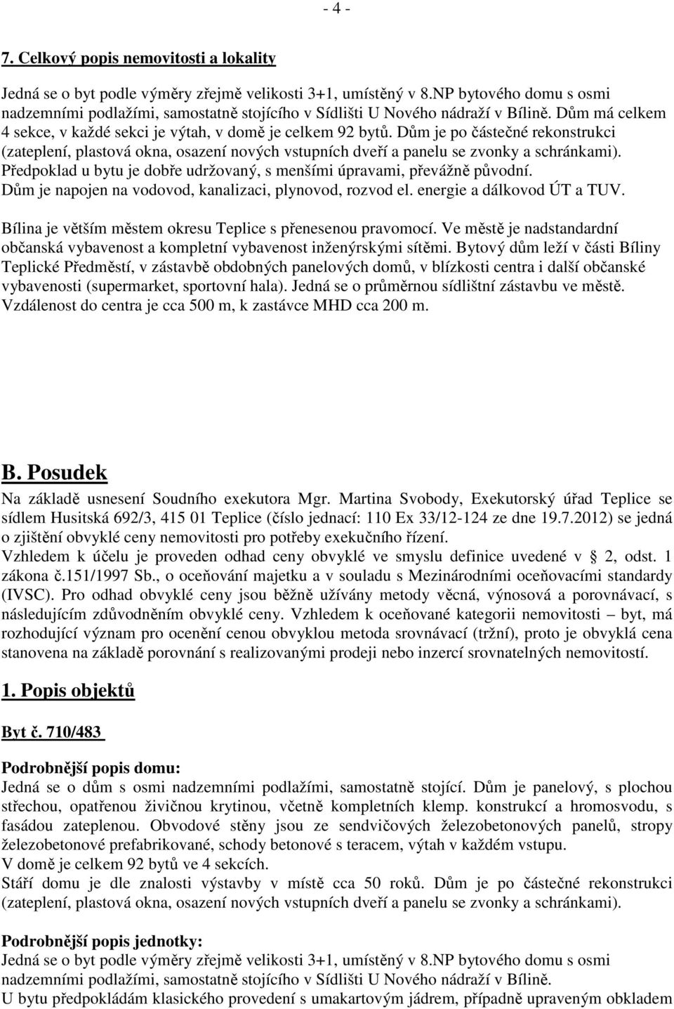 Dům je po částečné rekonstrukci (zateplení, plastová okna, osazení nových vstupních dveří a panelu se zvonky a schránkami). Předpoklad u bytu je dobře udržovaný, s menšími úpravami, převážně původní.