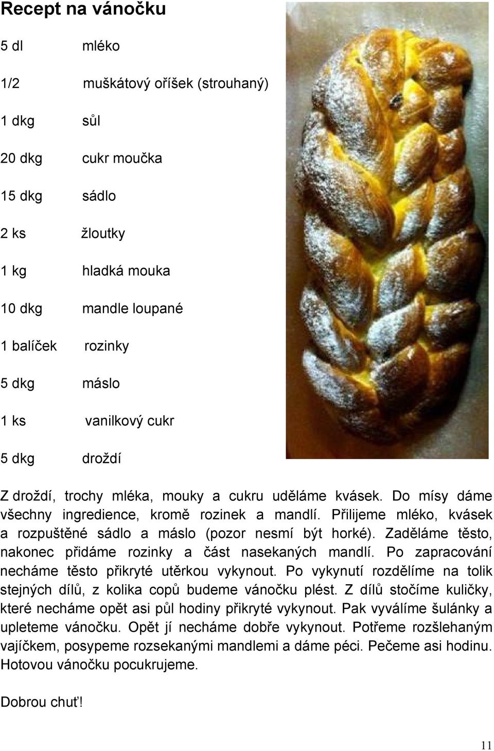 Přilijeme mléko, kvásek a rozpuštěné sádlo a máslo (pozor nesmí být horké). Zaděláme těsto, nakonec přidáme rozinky a část nasekaných mandlí. Po zapracování necháme těsto přikryté utěrkou vykynout.