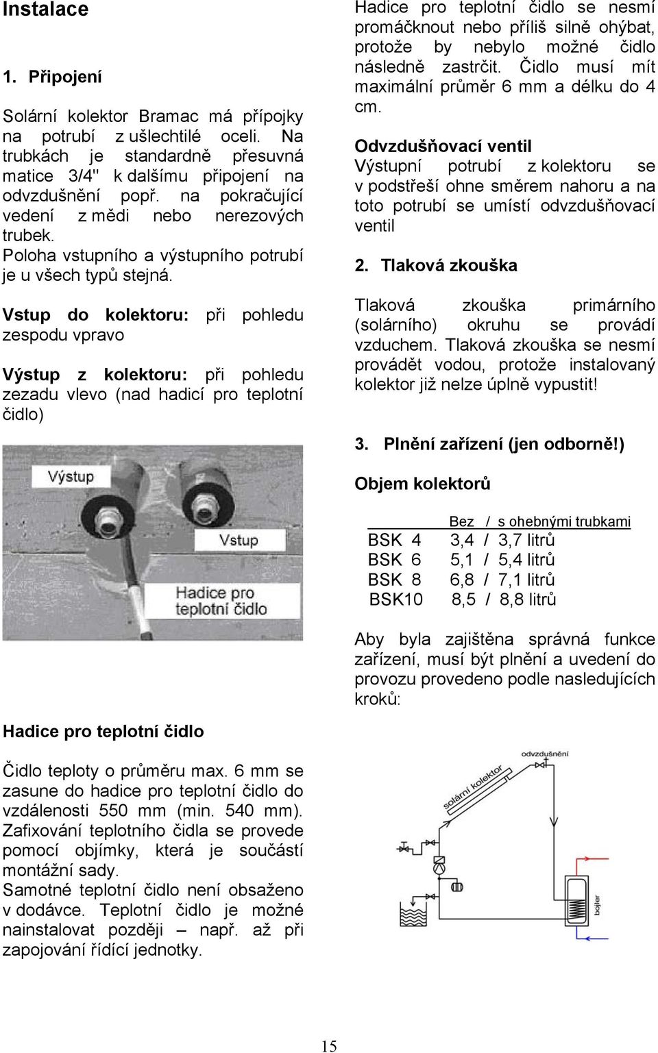 Vstup do kolektoru: při pohledu zespodu vpravo Výstup z kolektoru: při pohledu zezadu vlevo (nad hadicí pro teplotní čidlo) Hadice pro teplotní čidlo se nesmí promáčknout nebo příliš silně ohýbat,