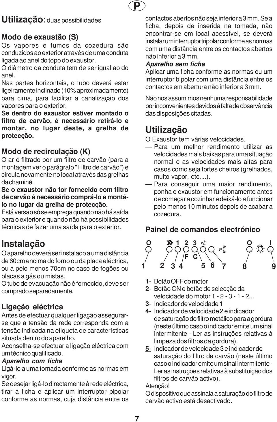 Nas partes horizontais, o tubo deverá estar ligeiramente inclinado (10% aproximadamente) para cima, para facilitar a canalização dos vapores para o exterior.