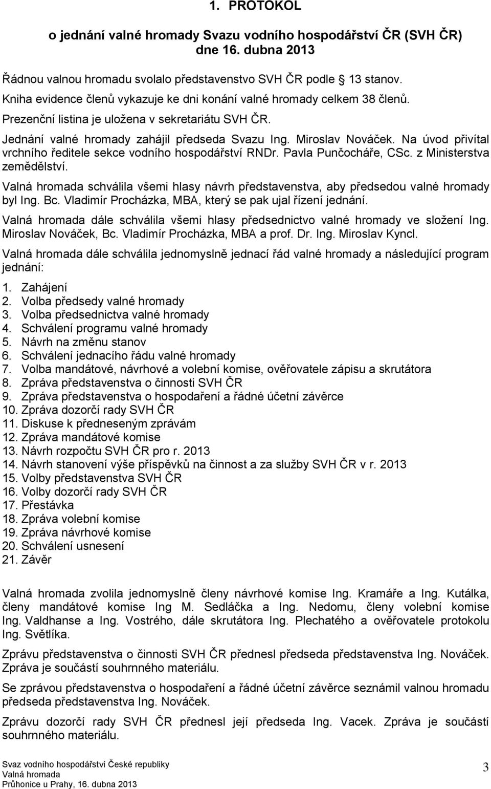 Na úvod přivítal vrchního ředitele sekce vodního hospodářství RNDr. Pavla Punčocháře, CSc. z Ministerstva zemědělství. schválila všemi hlasy návrh představenstva, aby předsedou valné hromady byl Ing.