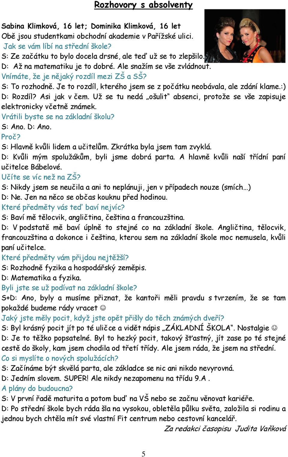 Je to rozdíl, kterého jsem se z počátku neobávala, ale zdání klame.:) D: Rozdíl? Asi jak v čem. Už se tu nedá ošulit absenci, protože se vše zapisuje elektronicky včetně známek.