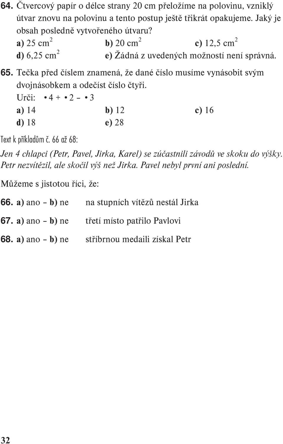 Urči: 4 + 2 3 a) 14 b) 12 c) 16 d) 18 e) 28 Text k příkladům č. 66 až 68: Jen 4 chlapci (Petr, Pavel, Jirka, Karel) se zúčastnili závodů ve skoku do výšky.