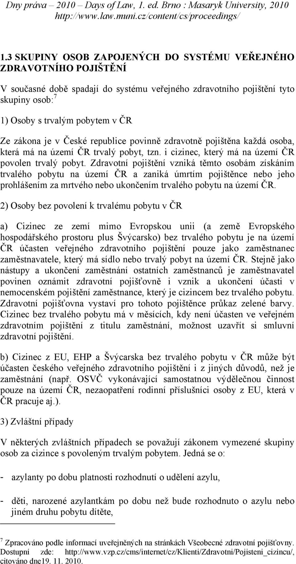 Zdravotní pojištění vzniká těmto osobám získáním trvalého pobytu na území ČR a zaniká úmrtím pojištěnce nebo jeho prohlášením za mrtvého nebo ukončením trvalého pobytu na území ČR.