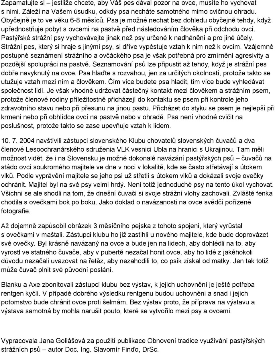 Pastýřské strážní psy vychovávejte jinak než psy určené k nadhánění a pro jiné účely. Strážní pes, který si hraje s jinými psy, si dříve vypěstuje vztah k nim než k ovcím.