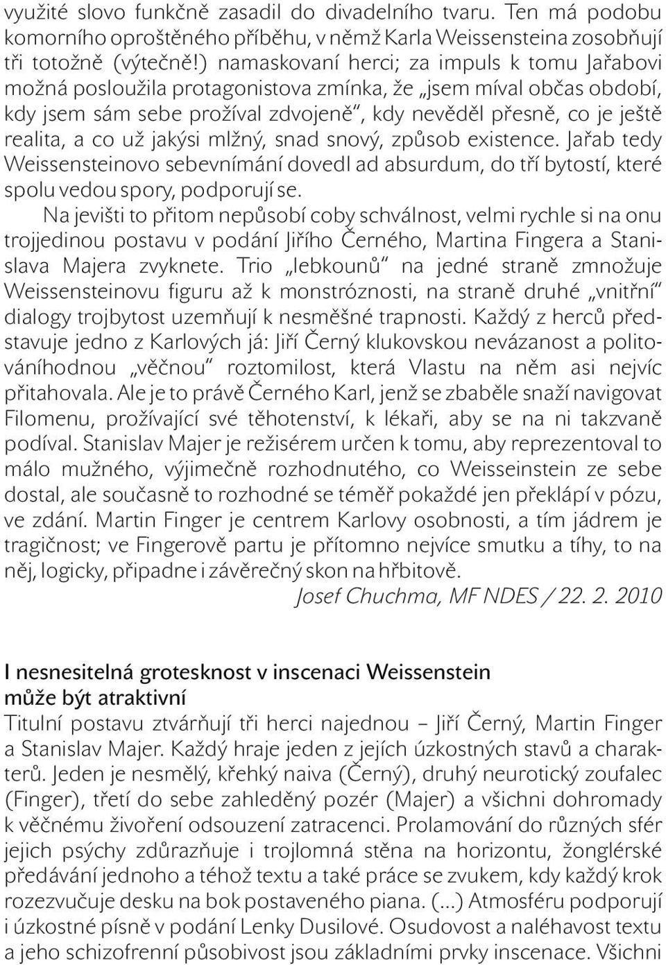 už jakýsi mlžný, snad snový, způsob existence. Jařab tedy Weissensteinovo sebevnímání dovedl ad absurdum, do tří bytostí, které spolu vedou spory, podporují se.