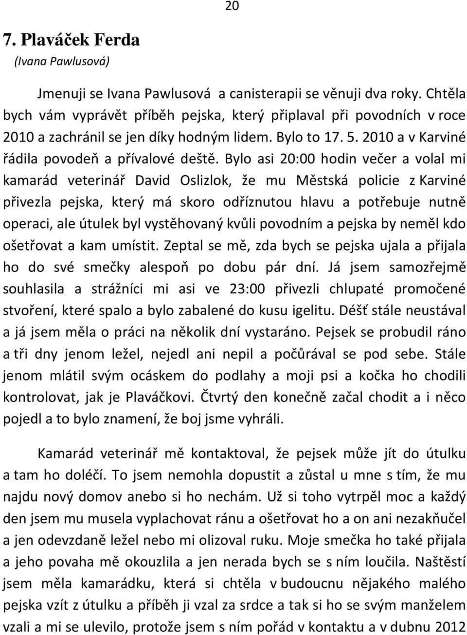 Bylo asi 20:00 hodin večer a volal mi kamarád veterinář David Oslizlok, že mu Městská policie z Karviné přivezla pejska, který má skoro odříznutou hlavu a potřebuje nutně operaci, ale útulek byl