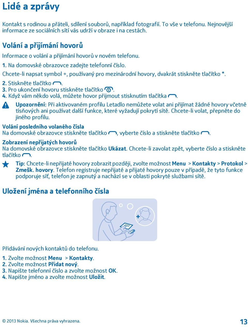 Chcete-li napsat symbol +, používaný pro mezinárodní hovory, dvakrát stiskněte tlačítko *. 2. Stiskněte tlačítko. 3. Pro ukončení hovoru stiskněte tlačítko. 4.