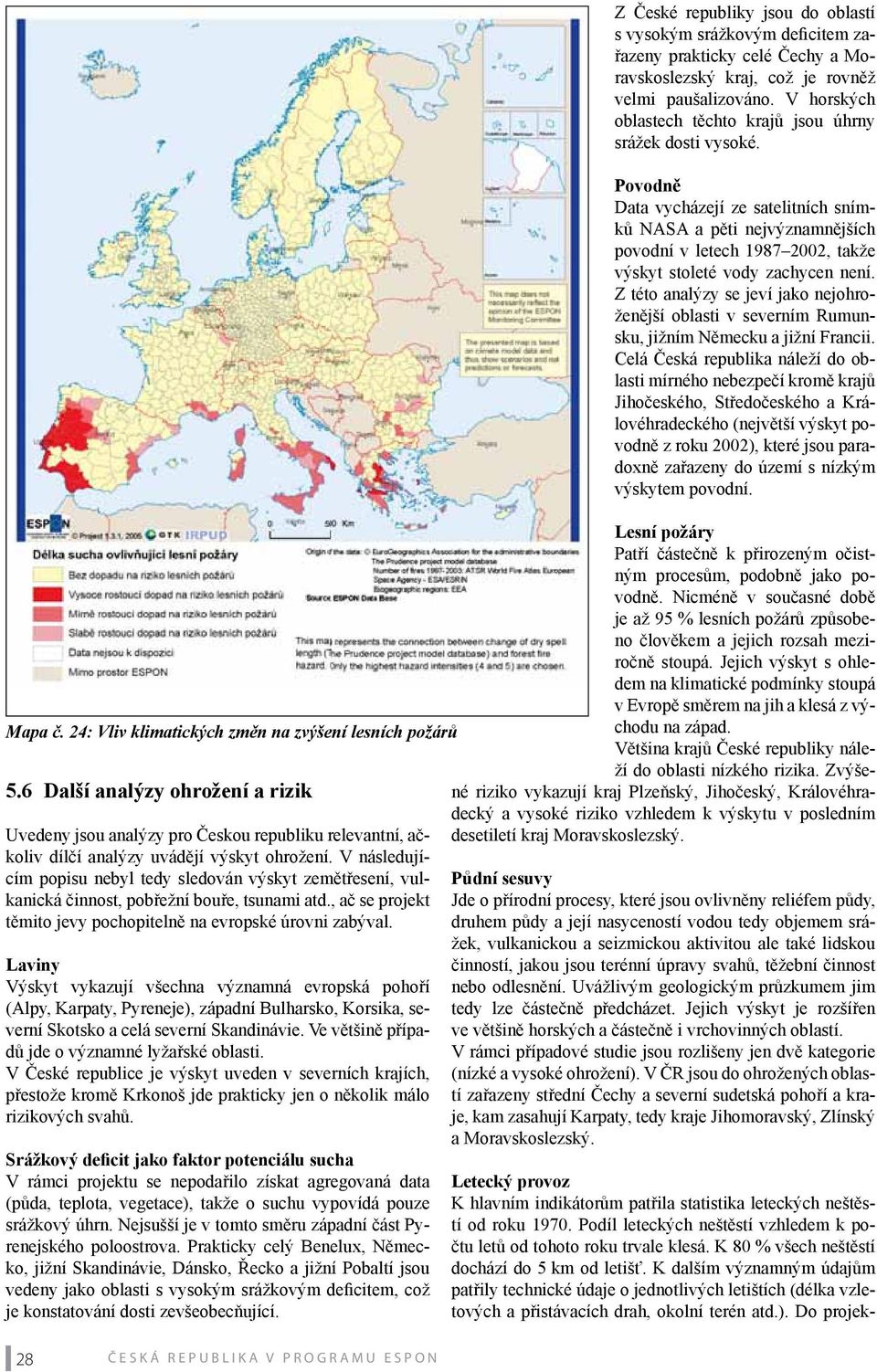 Laviny Výskyt vykazují všechna významná evropská pohoří (Alpy, Karpaty, Pyreneje), západní Bulharsko, Korsika, severní Skotsko a celá severní Skandinávie.