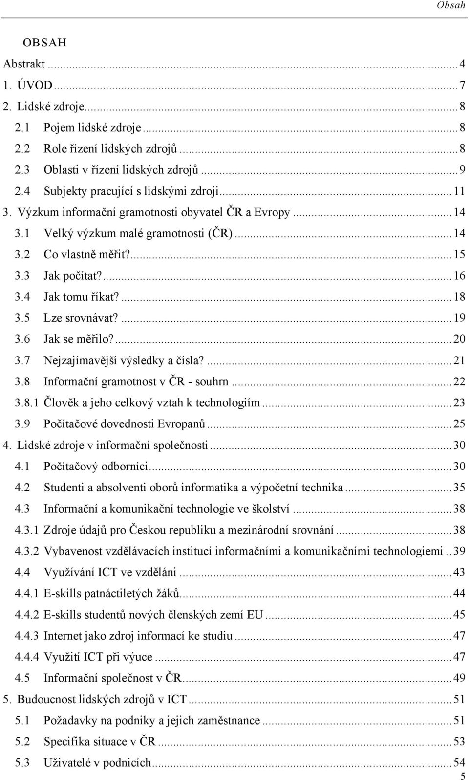 4 Jak tomu říkat?...18 3.5 Lze srovnávat?...19 3.6 Jak se měřilo?...20 3.7 Nejzajímavější výsledky a čísla?...21 3.8 Informační gramotnost v ČR - souhrn...22 3.8.1 Člověk a jeho celkový vztah k technologiím.