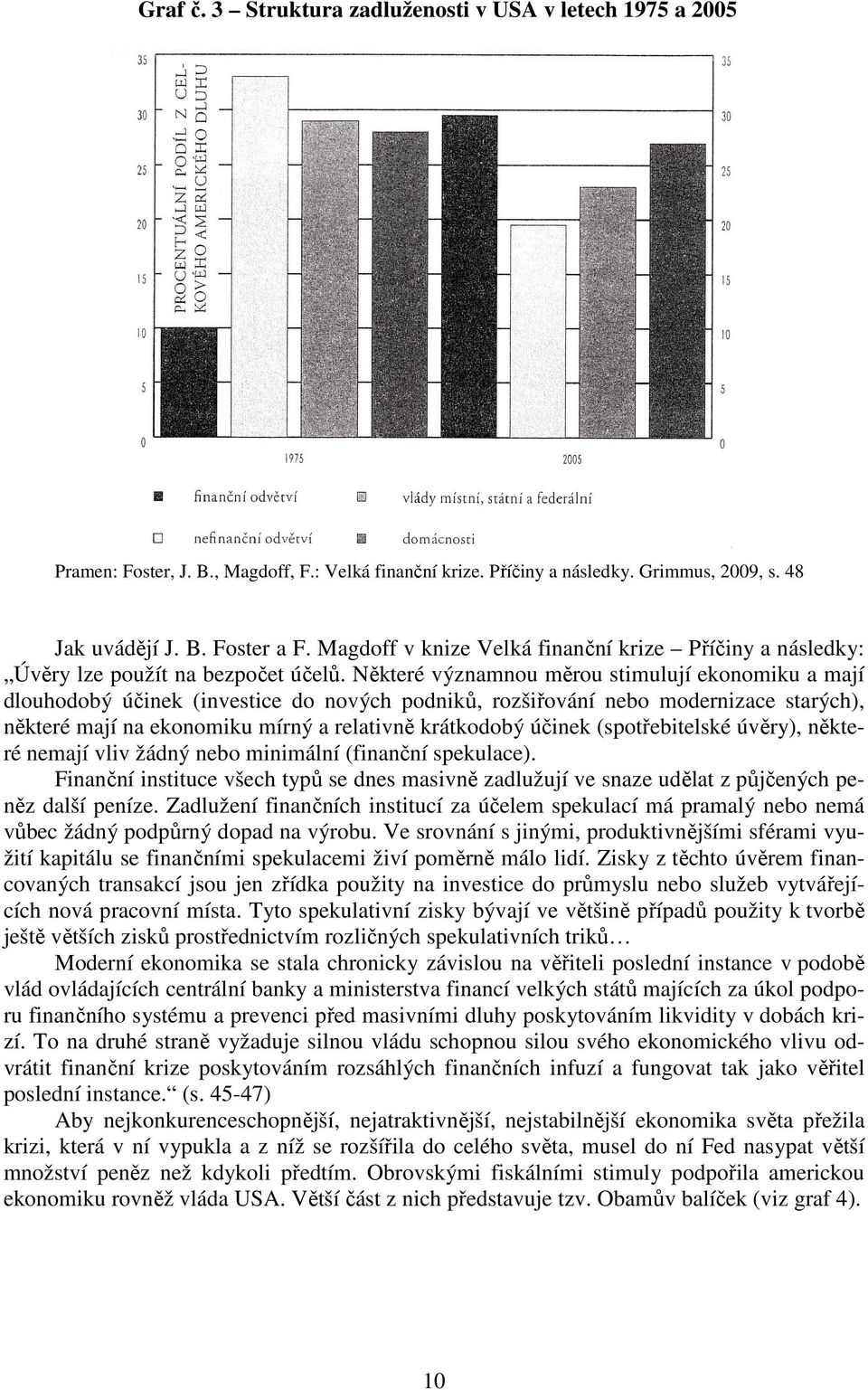 Některé významnou měrou stimulují ekonomiku a mají dlouhodobý účinek (investice do nových podniků, rozšiřování nebo modernizace starých), některé mají na ekonomiku mírný a relativně krátkodobý účinek