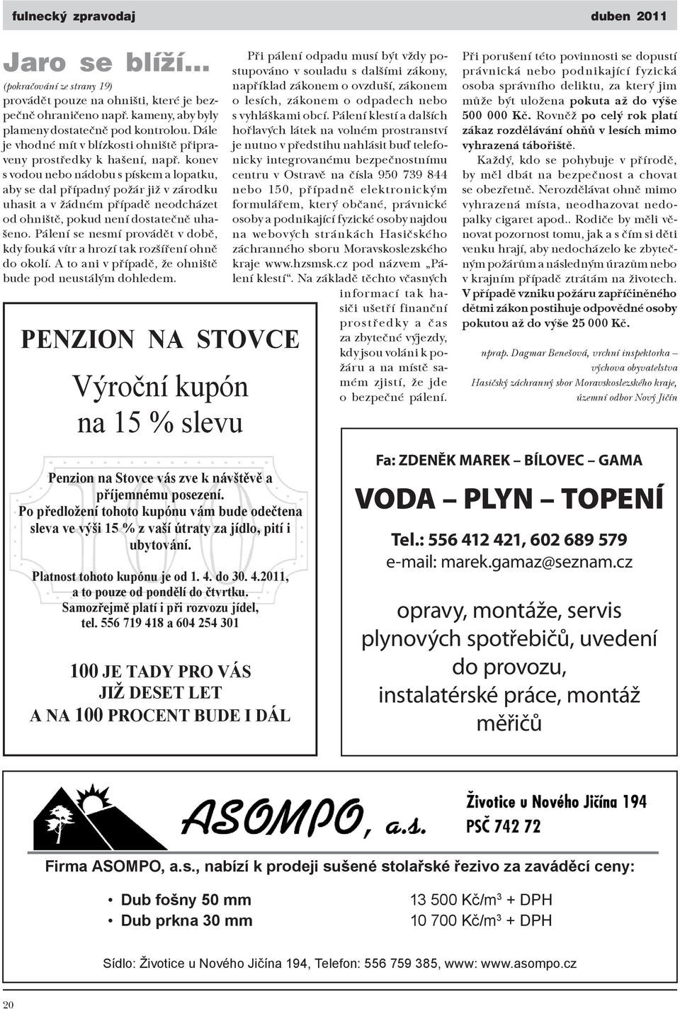 konev s vodou nebo nádobu s pískem a lopatku, aby se dal případný požár již v zárodku uhasit a v žádném případě neodcházet od ohniště, pokud není dostatečně uhašeno.