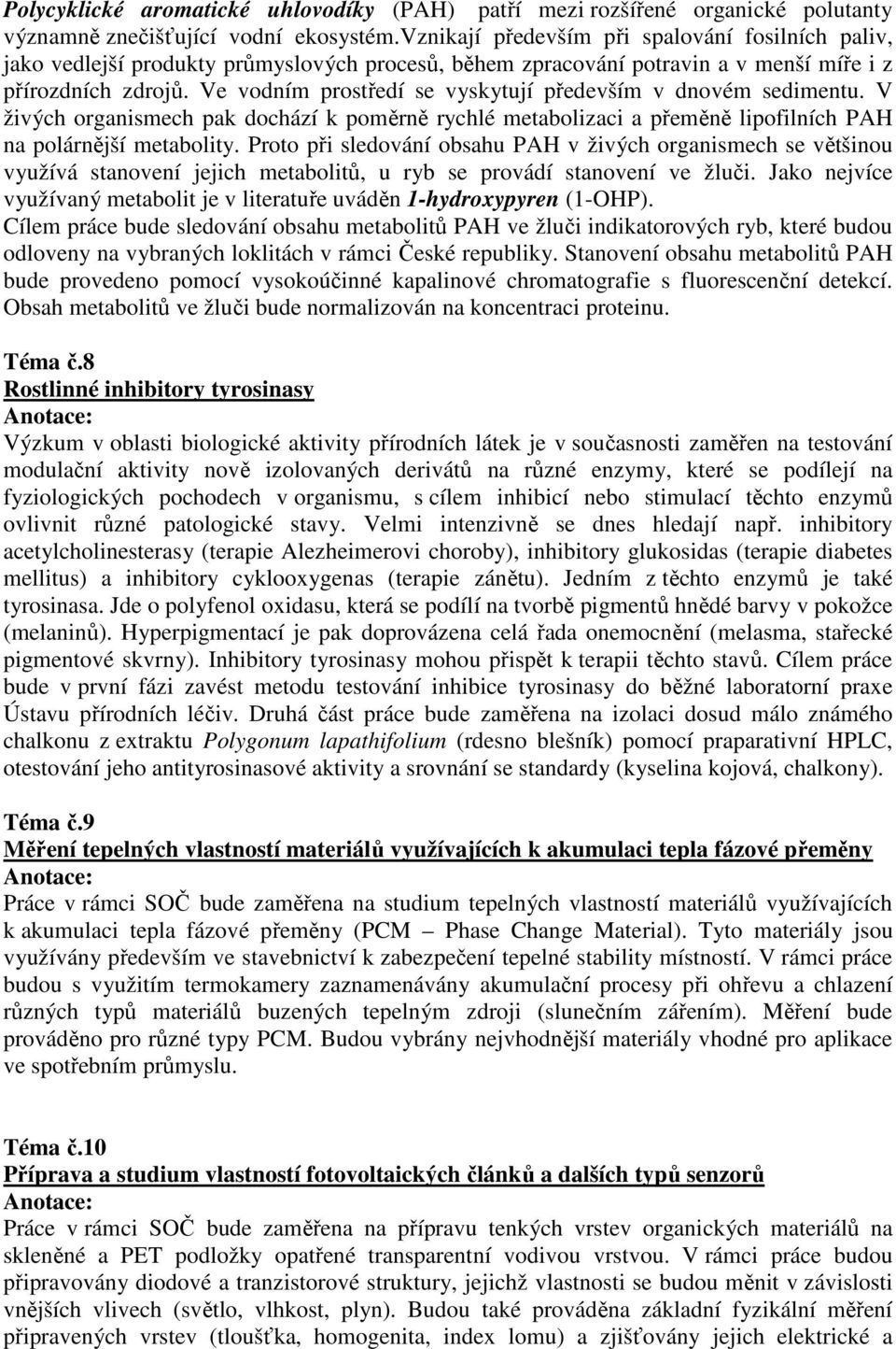 Ve vodním prostředí se vyskytují především v dnovém sedimentu. V živých organismech pak dochází k poměrně rychlé metabolizaci a přeměně lipofilních PAH na polárnější metabolity.