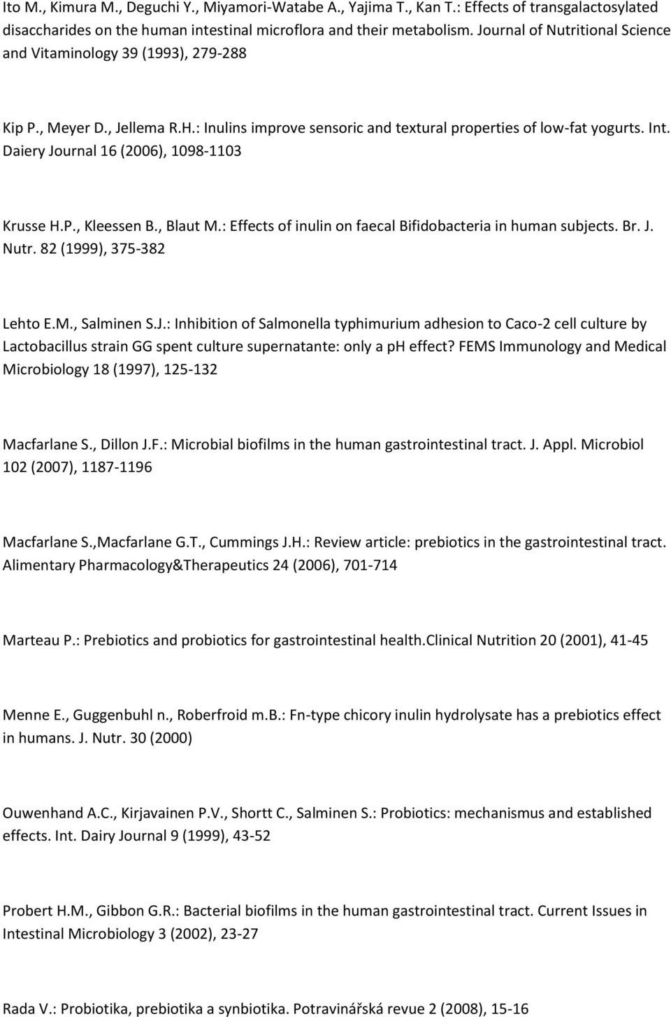 Daiery Journal 16 (2006), 1098-1103 Krusse H.P., Kleessen B., Blaut M.: Effects of inulin on faecal Bifidobacteria in human subjects. Br. J. Nutr. 82 (1999), 375-382 Lehto E.M., Salminen S.J.: Inhibition of Salmonella typhimurium adhesion to Caco-2 cell culture by Lactobacillus strain GG spent culture supernatante: only a ph effect?