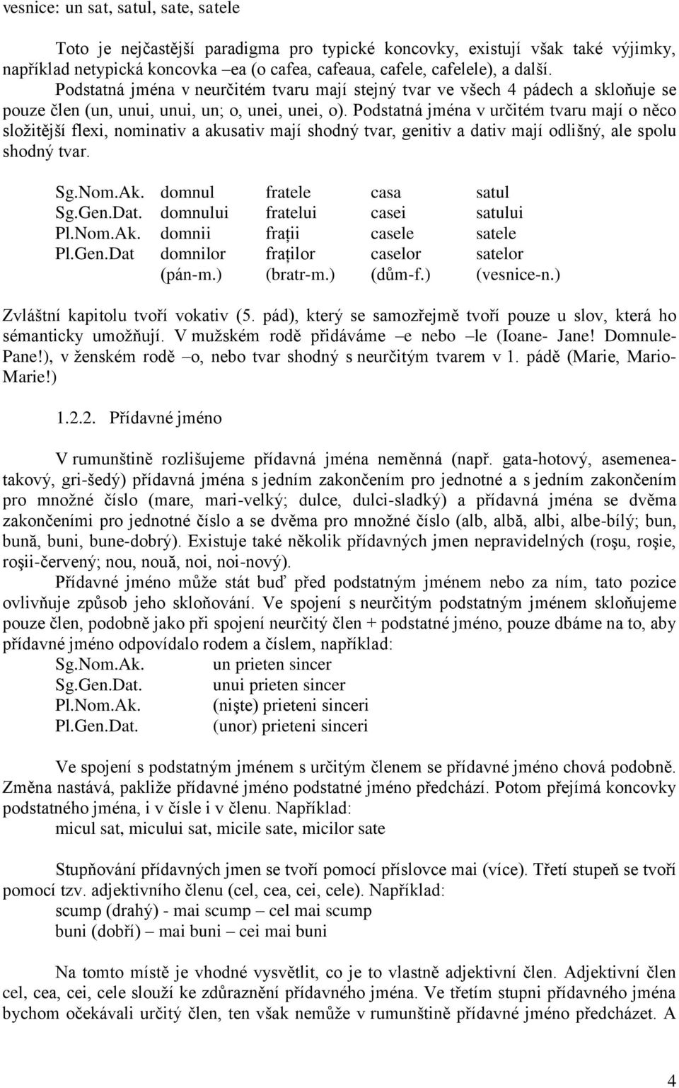 Podstatná jména v určitém tvaru mají o něco složitější flexi, nominativ a akusativ mají shodný tvar, genitiv a dativ mají odlišný, ale spolu shodný tvar. Sg.Nom.Ak. domnul fratele casa satul Sg.Gen.