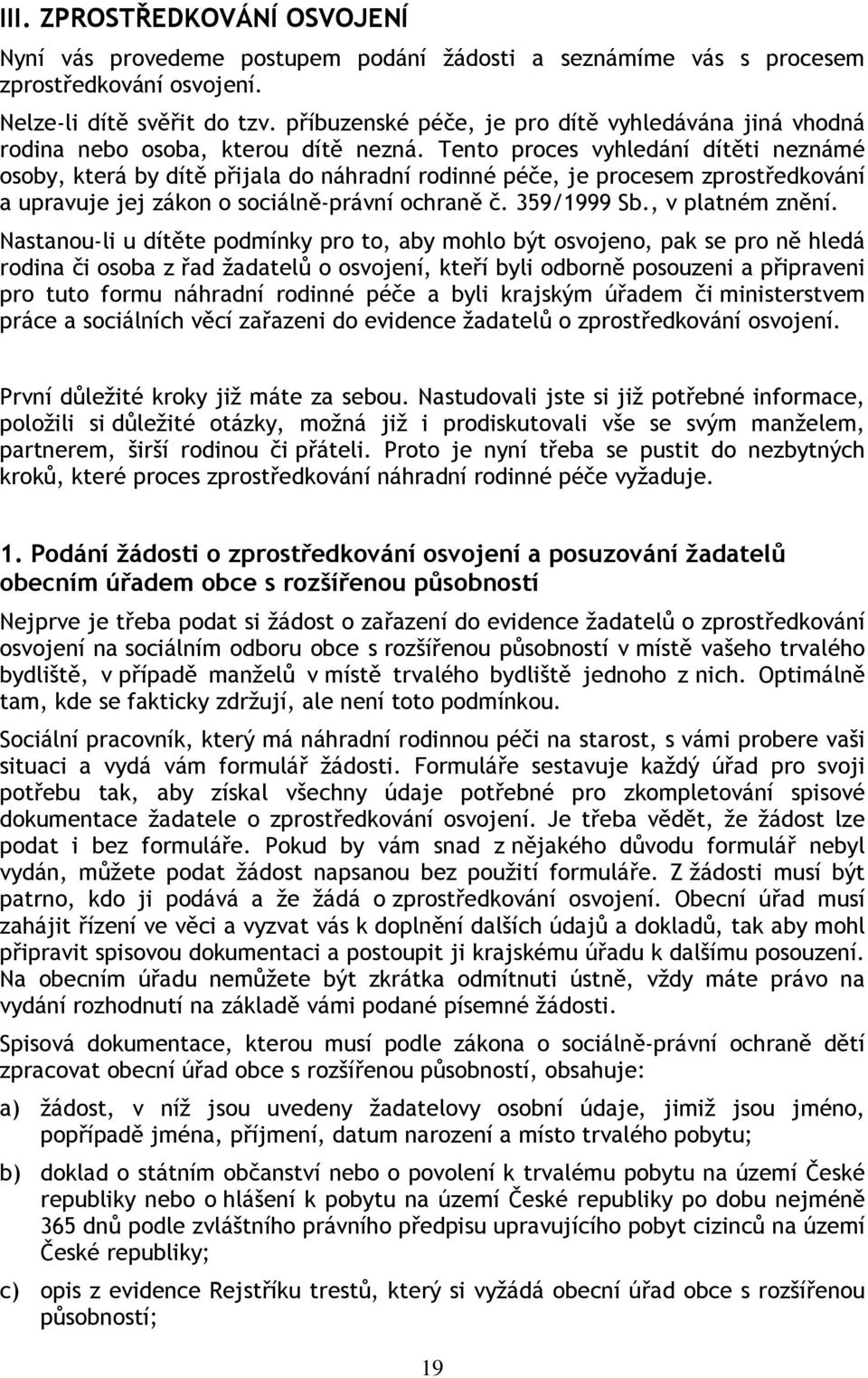 Tento proces vyhledání dítěti neznámé osoby, která by dítě přijala do náhradní rodinné péče, je procesem zprostředkování a upravuje jej zákon o sociálně-právní ochraně č. 359/1999 Sb.