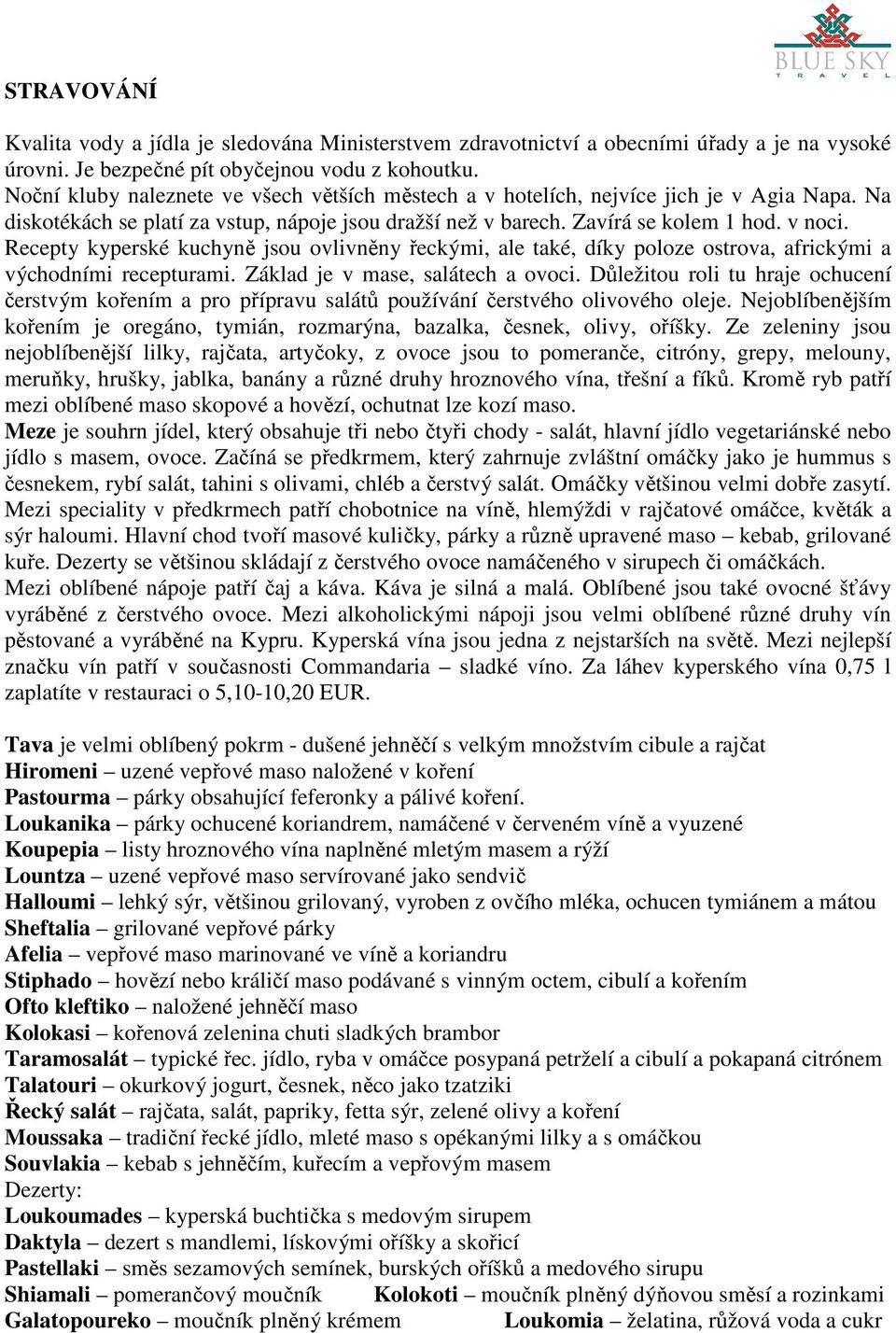 Recepty kyperské kuchyně jsou ovlivněny řeckými, ale také, díky poloze ostrova, africkými a východními recepturami. Základ je v mase, salátech a ovoci.