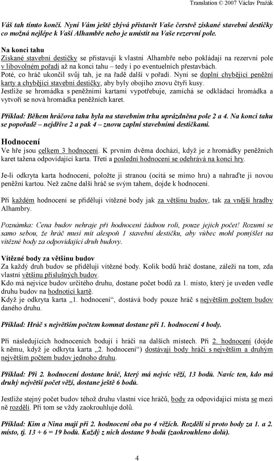 Poté, co hráč ukončil svůj tah, je na řadě další v pořadí. Nyní se doplní chybějící peněžní karty a chybějící stavební destičky, aby byly obojího znovu čtyři kusy.