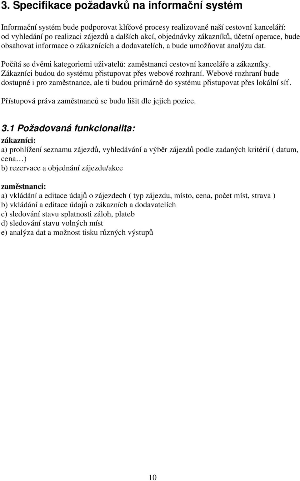 Zákazníci budou do systému přistupovat přes webové rozhraní. Webové rozhraní bude dostupné i pro zaměstnance, ale ti budou primárně do systému přistupovat přes lokální síť.