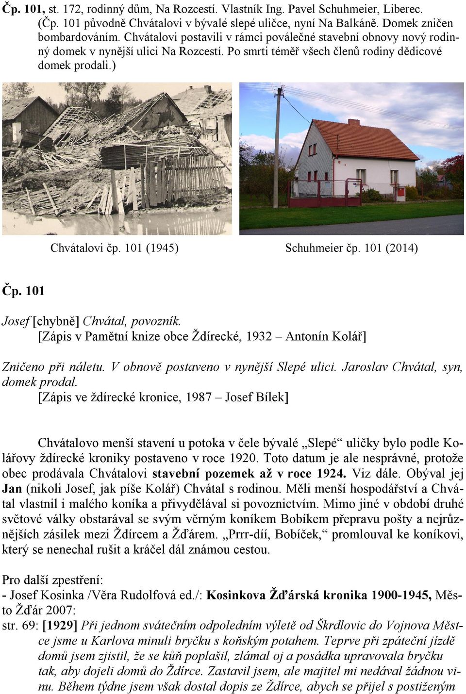 101 (1945) Schuhmeier čp. 101 (2014) Čp. 101 Josef [chybně] Chvátal, povozník. [Zápis v Pamětní knize obce Ždírecké, 1932 Antonín Kolář] Zničeno při náletu. V obnově postaveno v nynější Slepé ulici.