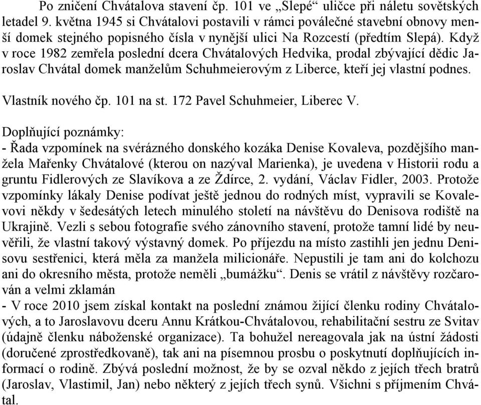 Když v roce 1982 zemřela poslední dcera Chvátalových Hedvika, prodal zbývající dědic Jaroslav Chvátal domek manželům Schuhmeierovým z Liberce, kteří jej vlastní podnes. Vlastník nového čp. 101 na st.