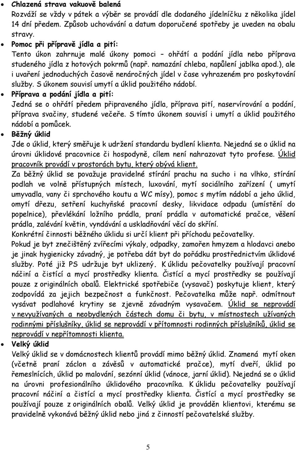 Pomoc při přípravě jídla a pití: Tento úkon zahrnuje malé úkony pomoci ohřátí a podání jídla nebo příprava studeného jídla z hotových pokrmů (např. namazání chleba, napůlení jablka apod.