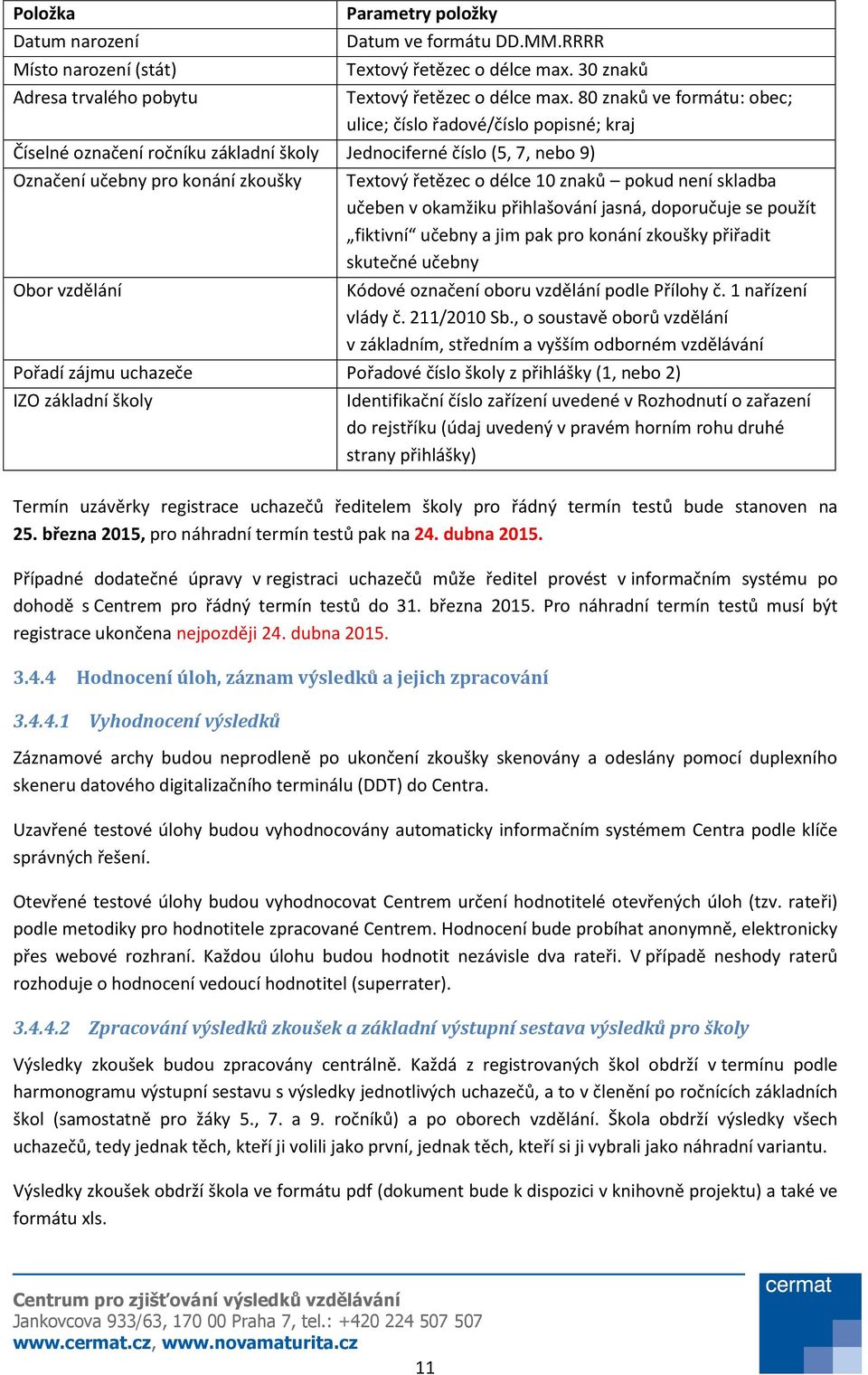 řetězec o délce 10 znaků pokud není skladba učeben v okamžiku přihlašování jasná, doporučuje se použít fiktivní učebny a jim pak pro konání zkoušky přiřadit skutečné učebny Kódové označení oboru