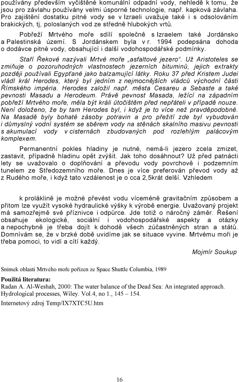 Pobřeží Mrtvého moře sdílí společně s Izraelem také Jordánsko a Palestinská území. S Jordánskem byla v r. 1994 podepsána dohoda o dodávce pitné vody, obsahující i další vodohospodářské podmínky.