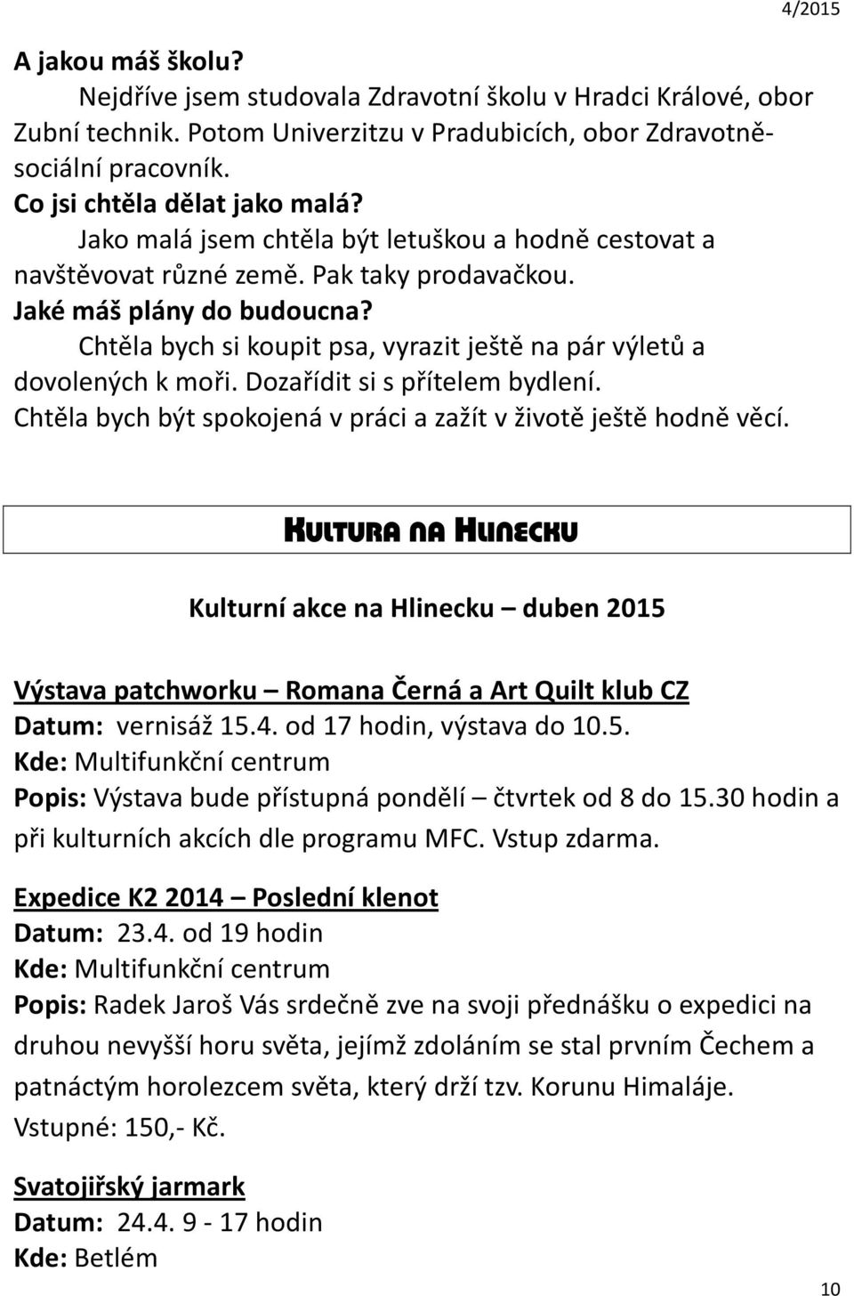 Chtěla bych si koupit psa, vyrazit ještě na pár výletů a dovolených k moři. Dozařídit si s přítelem bydlení. Chtěla bych být spokojená v práci a zažít v životě ještě hodně věcí.