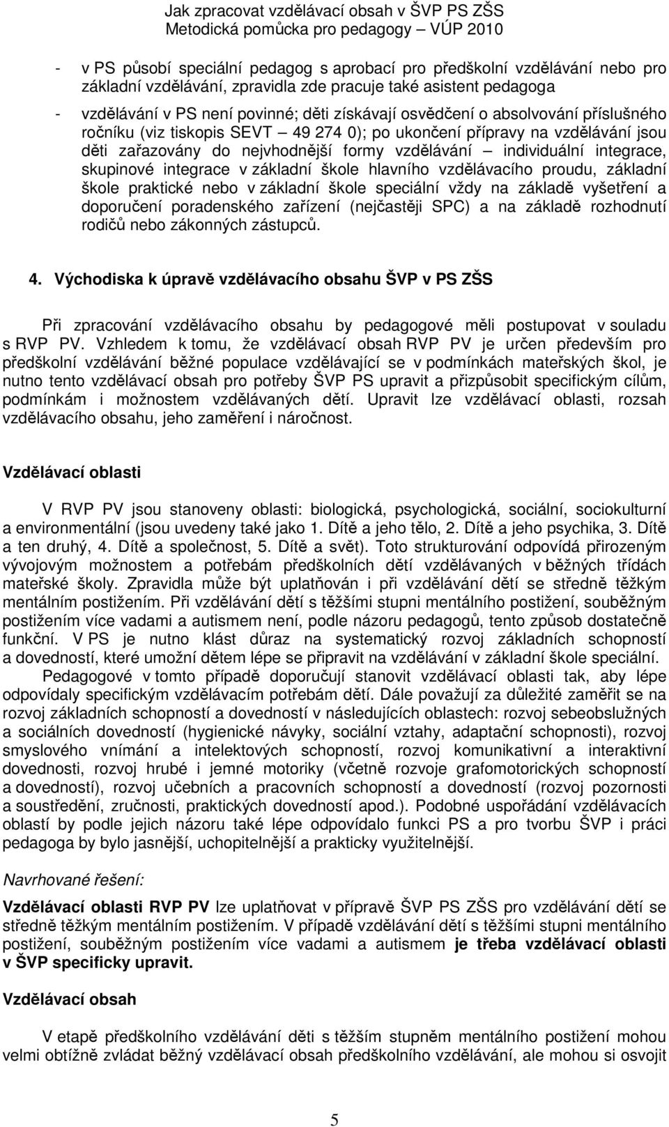 integrace v základní škole hlavního vzdělávacího proudu, základní škole praktické nebo v základní škole speciální vždy na základě vyšetření a doporučení poradenského zařízení (nejčastěji SPC) a na