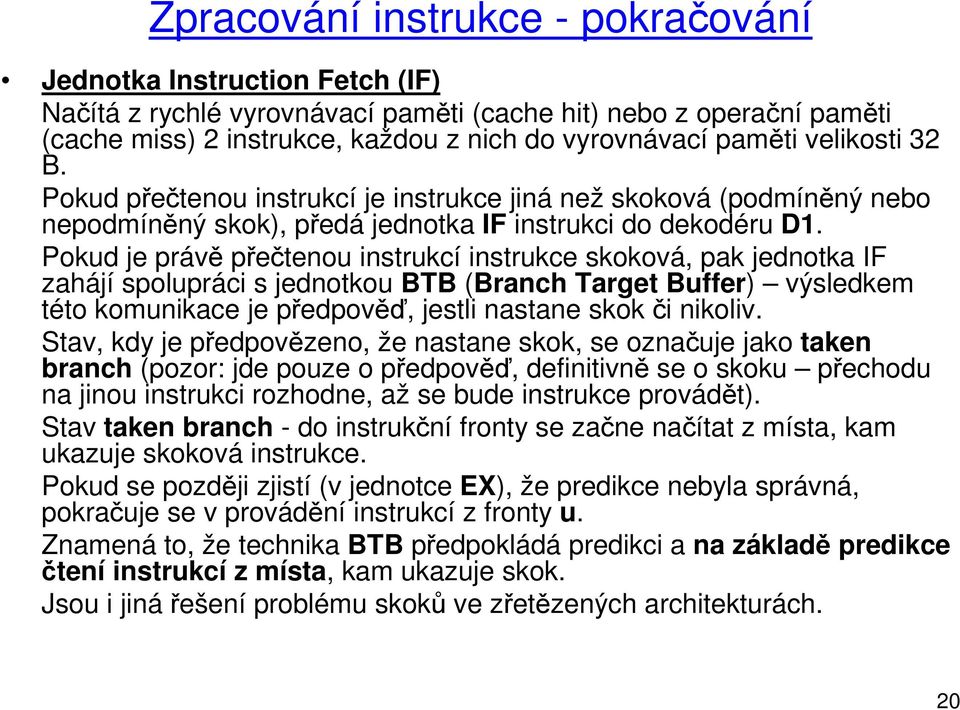 Pokud je právě přečtenou instrukcí instrukce skoková, pak jednotka IF zahájí spolupráci s jednotkou BTB (Branch Target Buffer) výsledkem této komunikace je předpověď, jestli nastane skok či nikoliv.