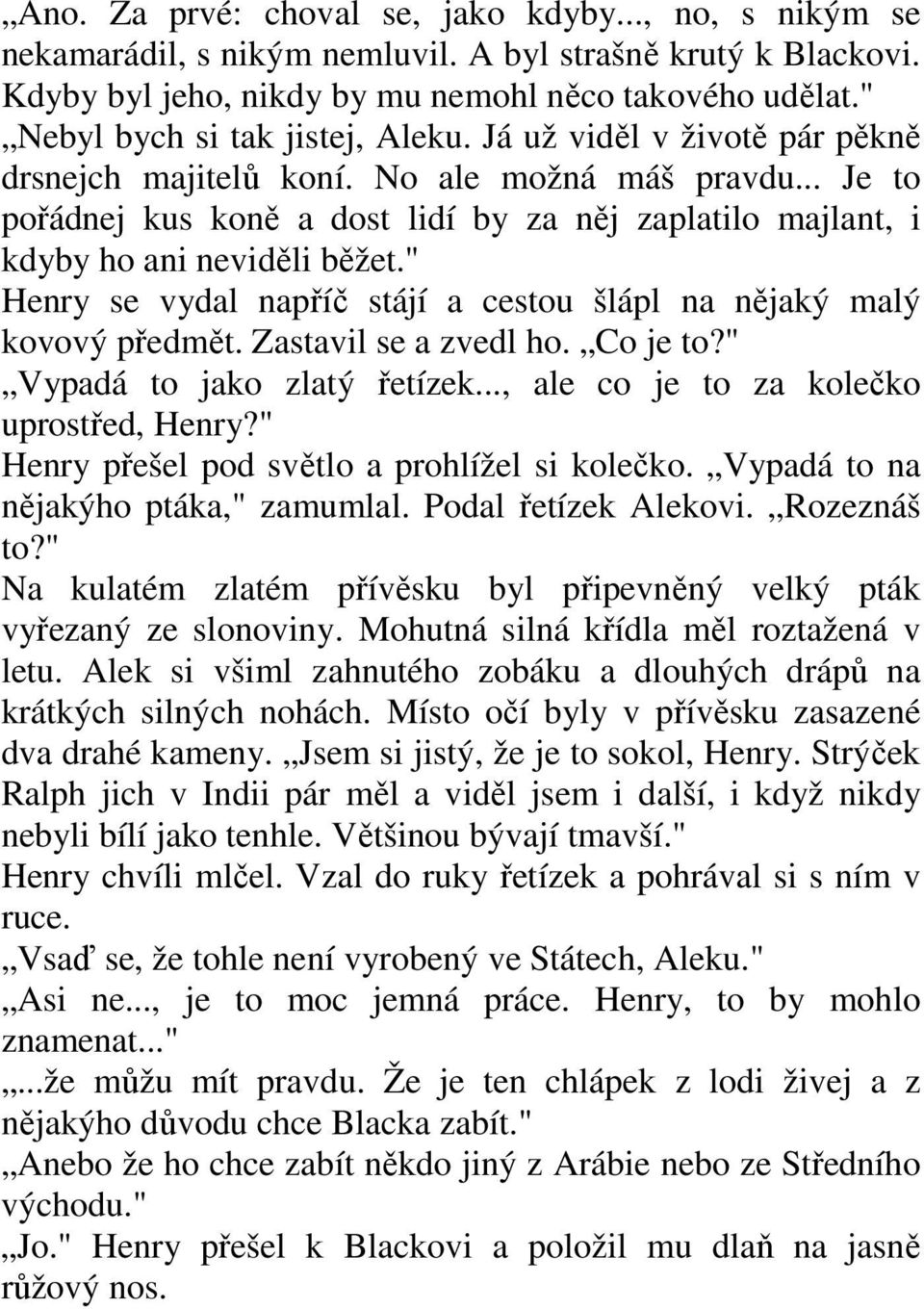 .. Je to pořádnej kus koně a dost lidí by za něj zaplatilo majlant, i kdyby ho ani neviděli běžet." Henry se vydal napříč stájí a cestou šlápl na nějaký malý kovový předmět. Zastavil se a zvedl ho.