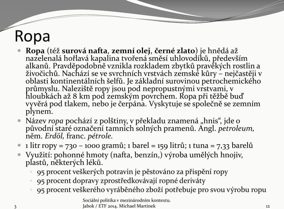 Je základní surovinou petrochemického průmyslu. Naleziště ropy jsou pod nepropustnými vrstvami, v hloubkách až 8 km pod zemským povrchem. Ropa při těžbě buď vyvěrá pod tlakem, nebo je čerpána.